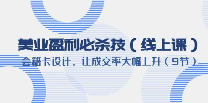 （6192期）美业盈利·必杀技（线上课）-会籍卡设计，让成交率大幅上升（9节）-副业心选