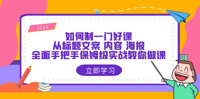 （6219期）如何制一门·好课：从标题文案 内容 海报，全面手把手保姆级实战教你做课 - 副业心选-副业心选