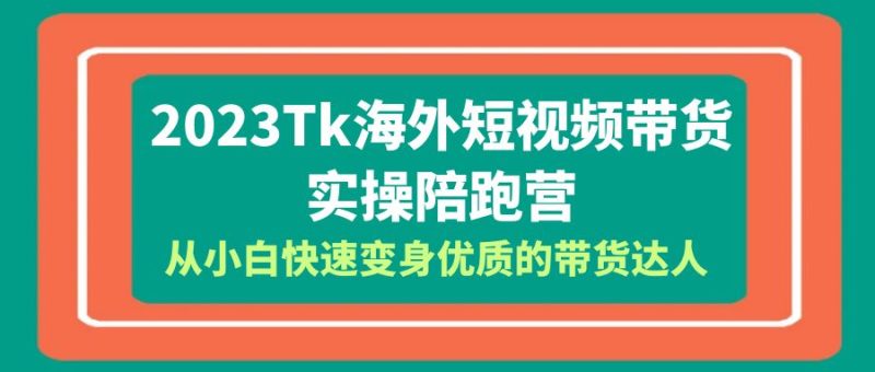 （6206期）2023-Tk海外短视频带货-实操陪跑营，从小白快速变身优质的带货达人！-副业心选