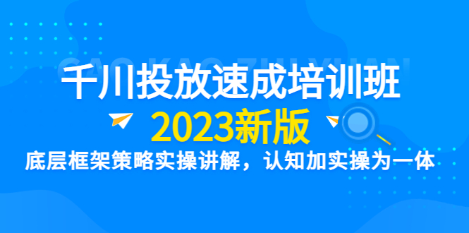 （6205期）千川投放速成培训班【2023新版】底层框架策略实操讲解，认知加实操为一体 - 副业心选-副业心选