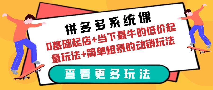 （6217期）拼多多系统课：0基础起店+当下最牛的低价起量玩法+简单粗暴的动销玩法 - 副业心选-副业心选