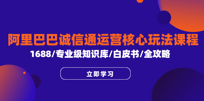 （6221期）阿里巴巴诚信通运营核心玩法课程，1688/专业级知识库/白皮书/全攻略 - 副业心选-副业心选