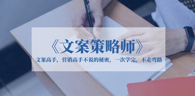 （6252期）《文案策略师》文案高手，营销高手不说的秘密，一次学完，不走弯路 - 副业心选-副业心选