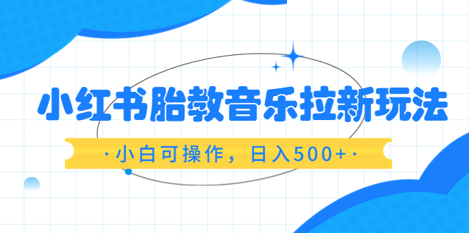（6256期）小红书胎教音乐拉新玩法，小白可操作，日入500+（资料已打包） - 副业心选-副业心选