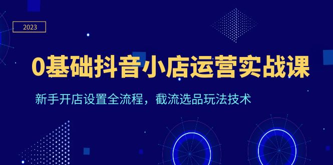 （6260期）0基础抖音小店运营实战课，新手开店设置全流程，截流选品玩法技术 - 副业心选-副业心选