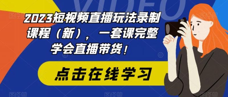 （6239期）2023短视频直播玩法录制课程（新），一套课完整学会直播带货！-副业心选