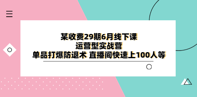（6267期）某收费29期6月线下课-运营型实战营 单品打爆防退术 直播间快速上100人等 - 副业心选-副业心选