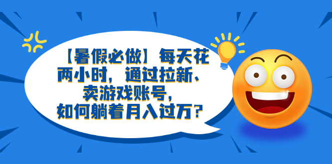 （6257期）【暑假必做】每天花两小时，通过拉新、卖游戏账号，如何躺着月入过万？ - 副业心选-副业心选