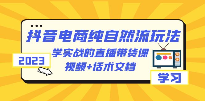 （6280期）2023抖音电商·纯自然流玩法：学实战的直播带货课，视频+话术文档 - 副业心选-副业心选