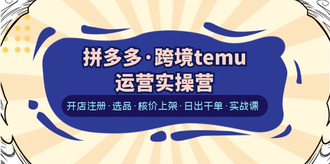 （6319期）拼多多·跨境temu运营实操营：开店注册·选品·核价上架·日出千单·实战课 - 副业心选-副业心选