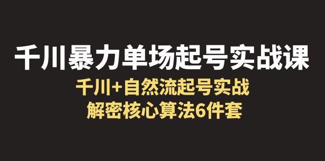 （6317期）千川暴力单场·起号实战课：千川+自然流起号实战， 解密核心算法6件套 - 副业心选-副业心选