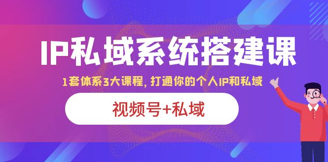 （6308期）IP私域 系统搭建课，视频号+私域 1套 体系 3大课程，打通你的个人ip私域 - 副业心选-副业心选