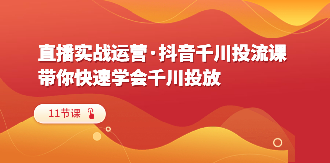 （6341期）直播实战运营·抖音千川投流课，带你快速学会千川投放（11节课） - 副业心选-副业心选