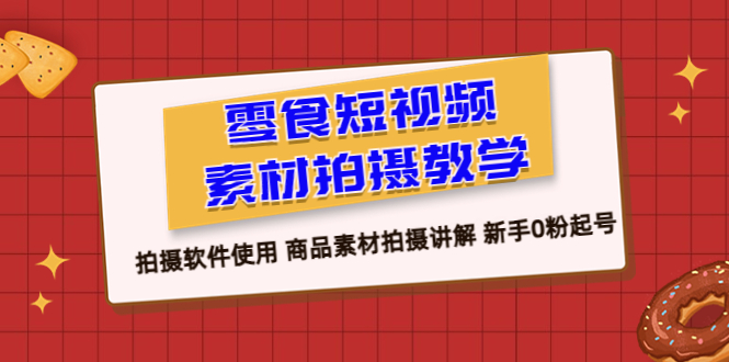 （6364期）零食 短视频素材拍摄教学，拍摄软件使用 商品素材拍摄讲解 新手0粉起号 - 副业心选-副业心选