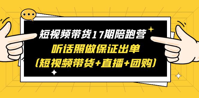（6358期）短视频带货17期陪跑营 听话照做保证出单（短视频带货+直播+团购）赠1-16期 - 副业心选-副业心选