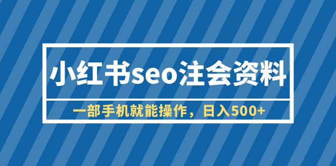 （6366期）小红书seo注会资料，一部手机就能操作，日入500+（教程+资料） - 副业心选-副业心选