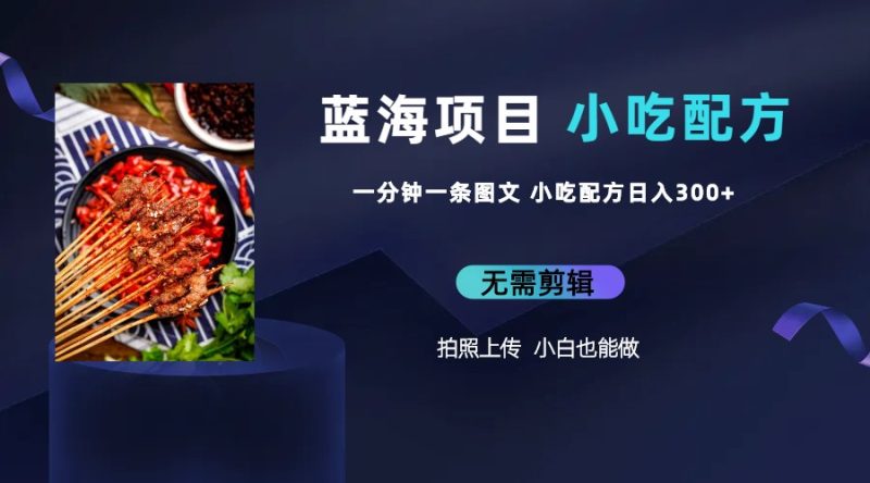（6413期）蓝海项目一分钟一条图文作品-日入300+小吃配方项目（附 684G小吃配方）-副业心选