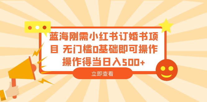 （6396期）蓝海刚需小红书订婚书项目 无门槛0基础即可操作 操作得当日入500+ - 副业心选-副业心选