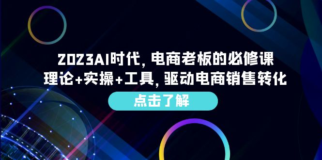 （6443期）2023AI·时代，电商老板的必修课，理论+实操+工具，驱动电商销售转化 - 副业心选-副业心选