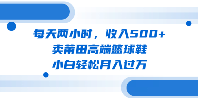 （6437期）每天两小时，收入500+，卖莆田高端篮球鞋，小白轻松月入过万（教程+素材） - 副业心选-副业心选