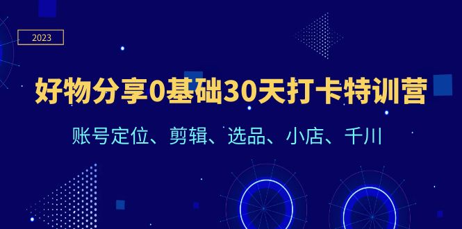 （6419期）好物分享0基础30天打卡特训营：账号定位、剪辑、选品、小店、千川 - 副业心选-副业心选