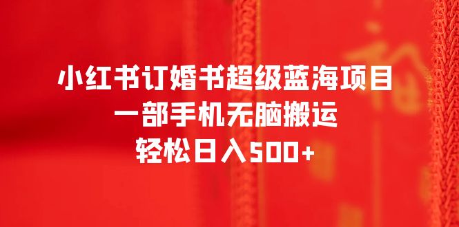 （6438期）小红书订婚书超级蓝海项目，一部手机无脑搬运，轻松日入500+ - 副业心选-副业心选