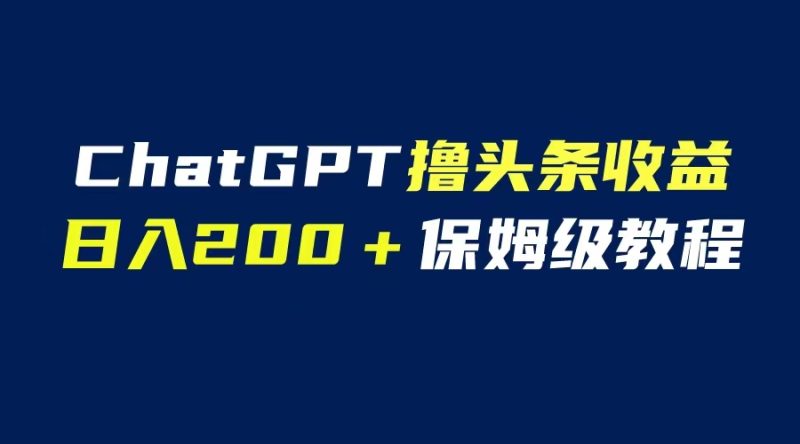 （6454期）GPT解放双手撸头条收益，日入200保姆级教程，自媒体小白无脑操作-副业心选