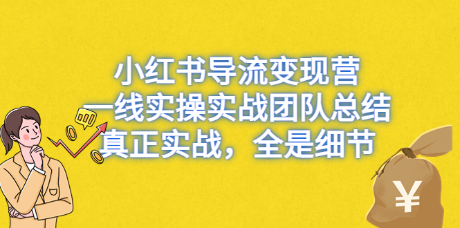 （6441期）小红书导流变现营，一线实战团队总结，真正实战，全是细节，全平台适用 - 副业心选-副业心选