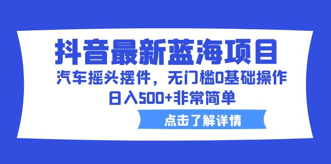 （6490期）抖音最新蓝海项目，汽车摇头摆件，无门槛0基础操作，日入500+非常简单 - 副业心选-副业心选