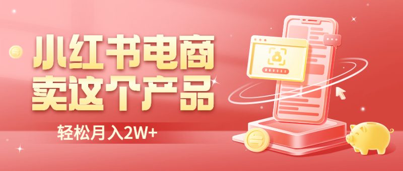 （6510期）小红书无货源电商0门槛开店，卖这个品轻松实现月入2W-副业心选