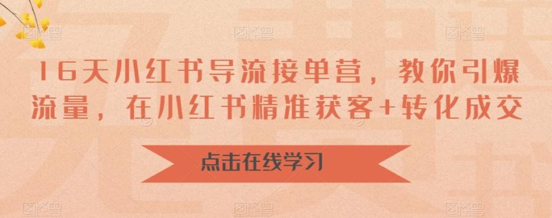 （6523期）16天-小红书 导流接单营，教你引爆流量，在小红书精准获客+转化成交-副业心选