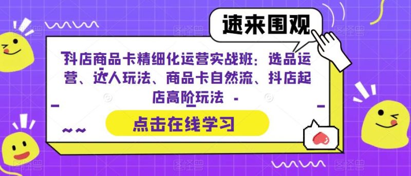 （6488期）抖店商品卡精细化运营实操班：选品运营、达人玩法、商品卡自然流、抖店起店-副业心选