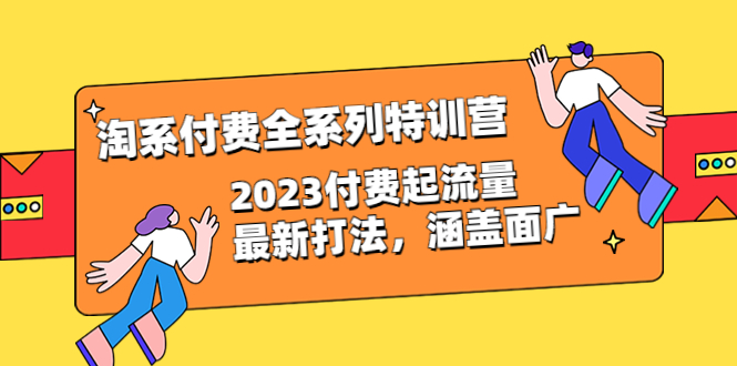 （6505期）淘系付费全系列特训营：2023付费起流量最新打法，涵盖面广（30节）-副业心选