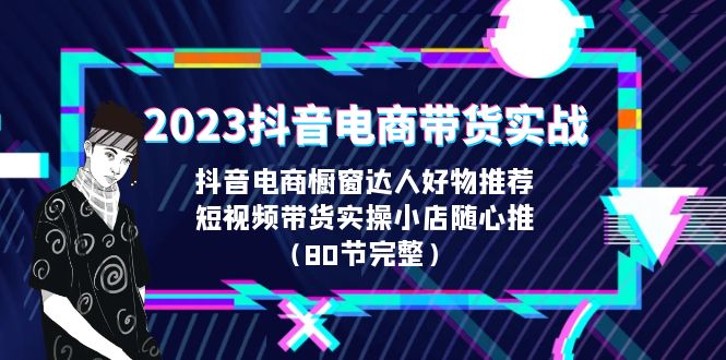 （6536期）2023抖音电商带货实战，橱窗达人好物推荐，实操小店随心推（80节完整）-副业心选