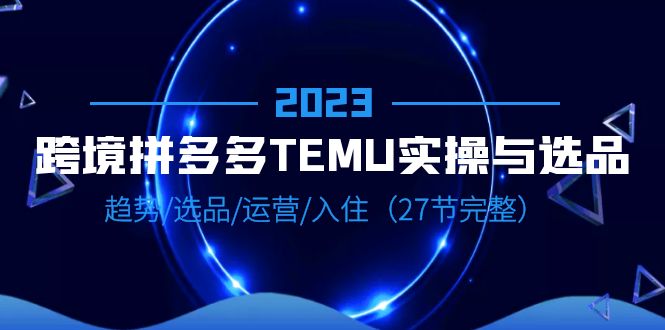 （6550期）2023跨境·拼多多·TEMU实操与选品，趋势·选品·运营·入住（27节完整） - 副业心选-副业心选