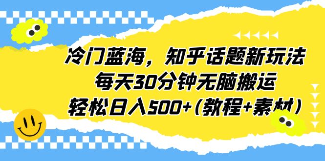 （6567期）冷门蓝海，知乎话题新玩法，每天30分钟无脑搬运，轻松日入500+(教程+素材) - 副业心选-副业心选