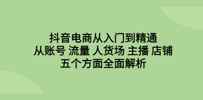 （6598期）抖音电商从入门到精通，从账号 流量 人货场 主播 店铺五个方面全面解析 - 副业心选-副业心选