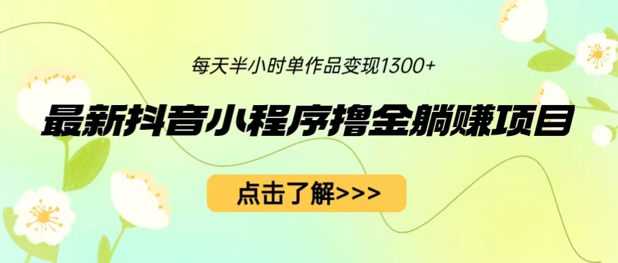 （6613期）最新抖音小程序撸金躺赚项目，一部手机每天半小时，单个作品变现1300+ - 副业心选-副业心选