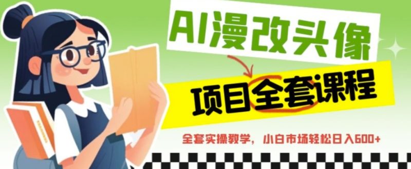 （6628期）AI漫改头像全套课程，实操变现，小白轻轻松松日入600+-副业心选