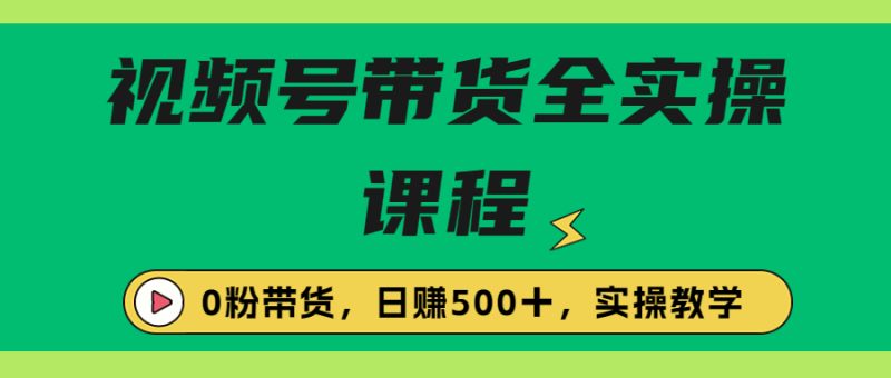 （6651期）收费1980的视频号带货保姆级全实操教程，0粉带货-副业心选