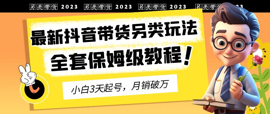 （6702期）2023年最新抖音带货另类玩法，3天起号，月销破万（保姆级教程） - 副业心选-副业心选