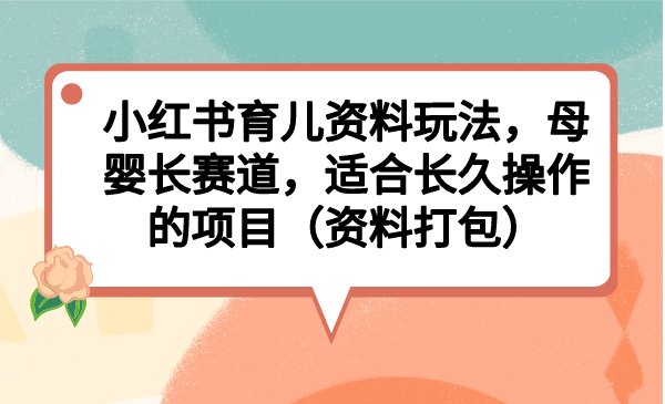 （6728期）小红书育儿资料玩法，母婴长赛道，适合长久操作的项目（资料打包） - 副业心选-副业心选