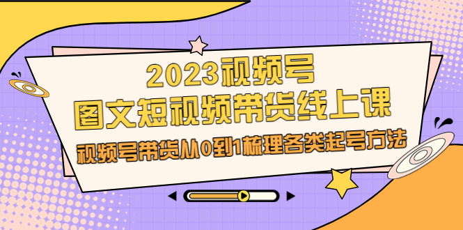 （6785期）2023视频号-图文短视频带货线上课，视频号带货从0到1梳理各类起号方法-副业心选