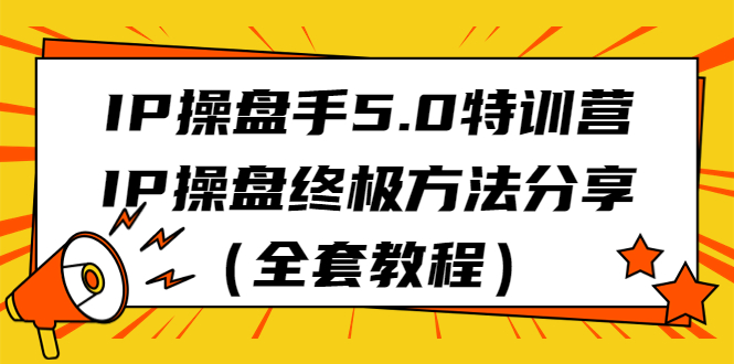 （6777期）IP操盘手5.0特训营，IP操盘终极方法分享（全套教程） - 副业心选-副业心选