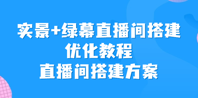 （6778期）实景+绿幕直播间搭建优化教程，直播间搭建方案 - 副业心选-副业心选
