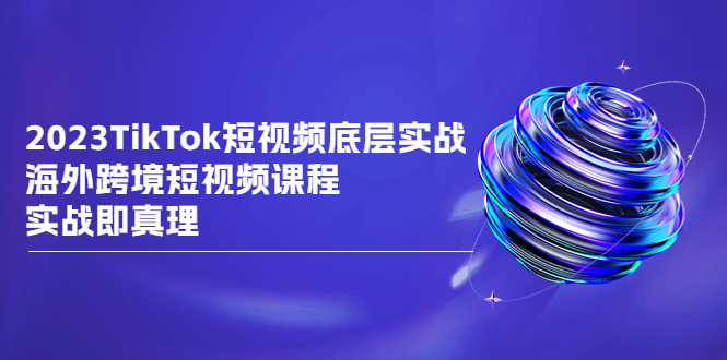 （6797期）2023TikTok-短视频底层实战，海外跨境短视频课程，实战即真理 - 副业心选-副业心选