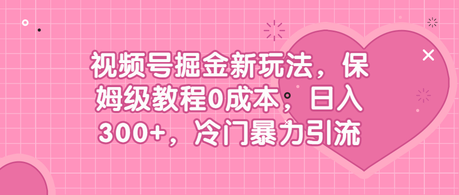 （6802期）视频号掘金新玩法，保姆级教程0成本，日入300+，冷门暴力引流 - 副业心选-副业心选