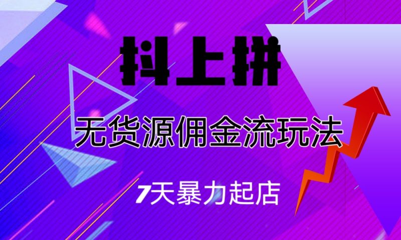 （6854期）抖上拼无货源佣金流玩法，7天暴力起店，月入过万-副业心选