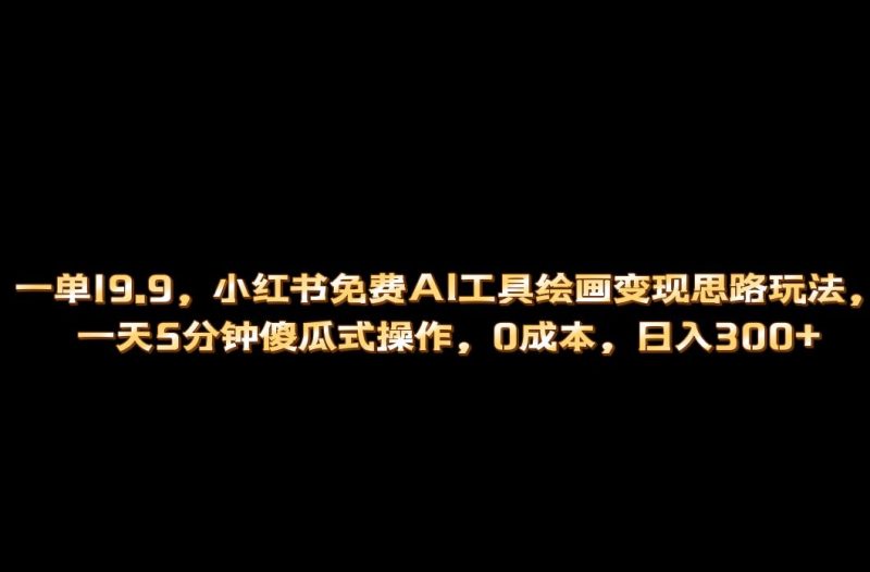 （6839期）小红书免费AI工具绘画变现玩法，一天5分钟傻瓜式操作，0成本日入300+-副业心选