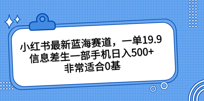 （6852期）小红书最新蓝海赛道，一单19.9，信息差生一部手机日入500+，非常适合0基 - 副业心选-副业心选
